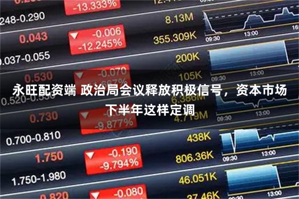 永旺配资端 政治局会议释放积极信号,资本市场下半年这样定调