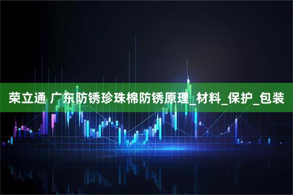 荣立通 广东防锈珍珠棉防锈原理_材料_保护_包装