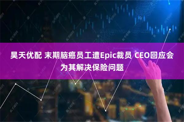 昊天优配 末期脑癌员工遭Epic裁员 CEO回应会为其解决保险问题