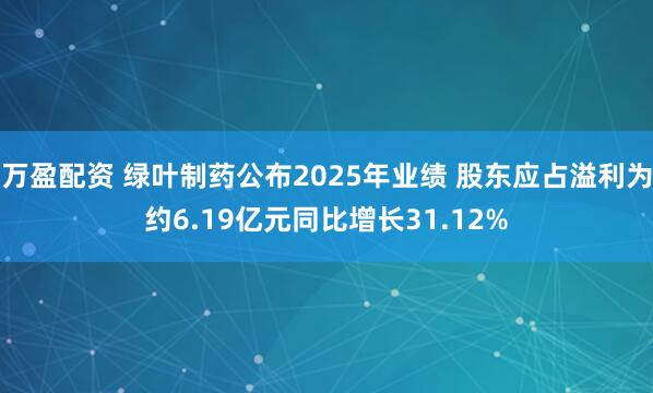万盈配资 绿叶制药公布2025年业绩 股东应占溢利为约6.19亿元同比增长31.12%