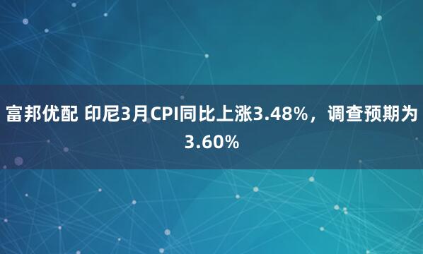 富邦优配 印尼3月CPI同比上涨3.48%，调查预期为3.60%