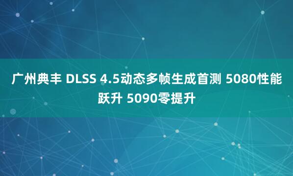 广州典丰 DLSS 4.5动态多帧生成首测 5080性能跃升 5090零提升