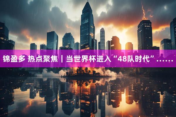 锦盈多 热点聚焦|当世界杯进入“48队时代”……