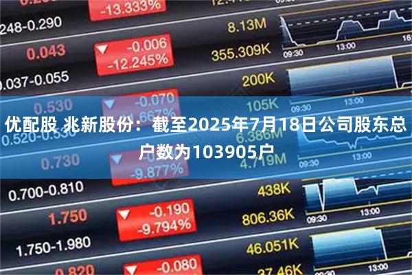 优配股 兆新股份：截至2025年7月18日公司股东总户数为103905户