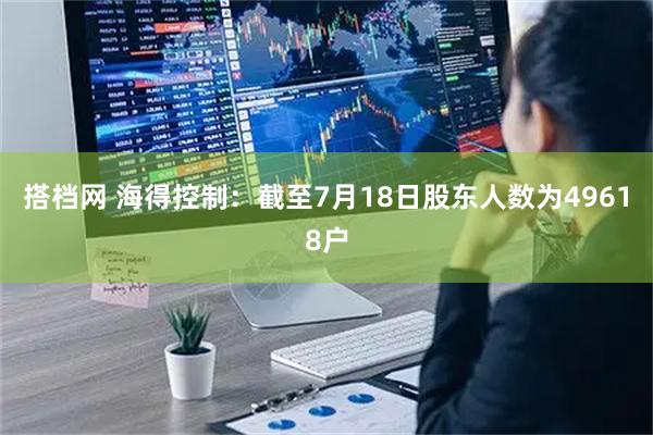 搭档网 海得控制：截至7月18日股东人数为49618户