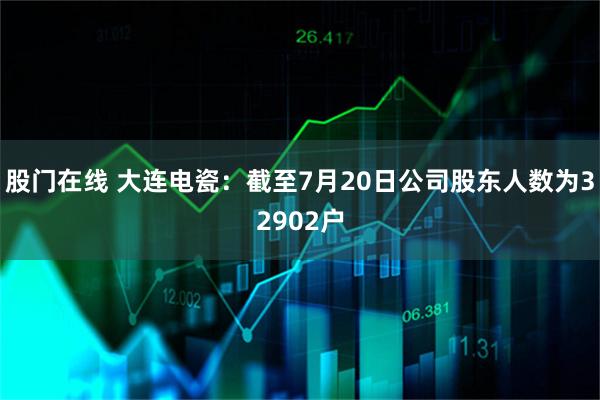 股门在线 大连电瓷：截至7月20日公司股东人数为32902户