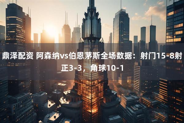鼎泽配资 阿森纳vs伯恩茅斯全场数据：射门15-8射正3-3，角球10-1