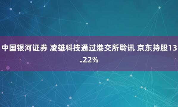 中国银河证券 凌雄科技通过港交所聆讯 京东持股13.22%