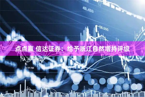点点赢 信达证券:给予浙江自然增持评级