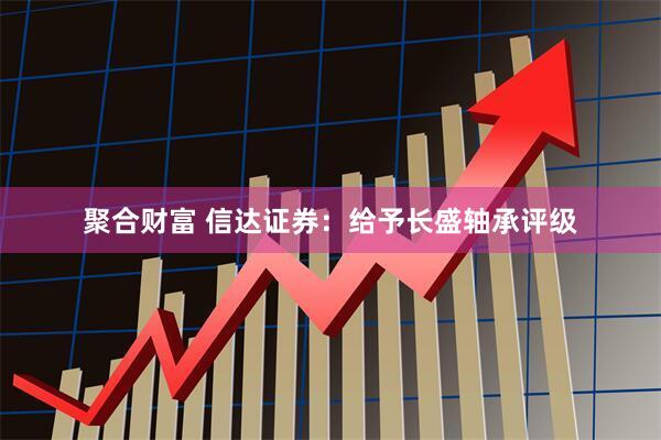 聚合财富 信达证券:给予长盛轴承评级