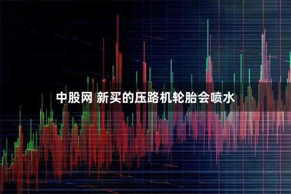 中股网 新买的压路机轮胎会喷水