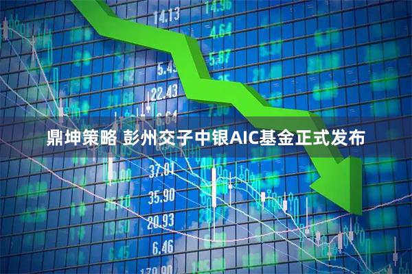 鼎坤策略 彭州交子中银AIC基金正式发布